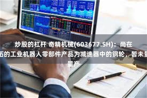 炒股的杠杆 奇精机械(603677.SH)：尚在开拓的工业机器人零部件产品为减速器中的钢轮，暂未量产