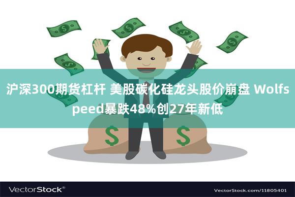 沪深300期货杠杆 美股碳化硅龙头股价崩盘 Wolfspeed暴跌48%创27年新低