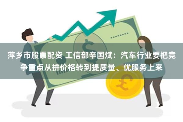 萍乡市股票配资 工信部辛国斌:汽车行业要把竞争重点从拼价格转到提质量、优服务上来