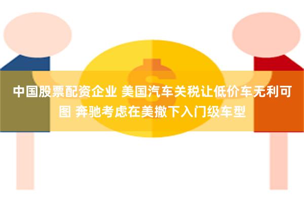 中国股票配资企业 美国汽车关税让低价车无利可图 奔驰考虑在美撤下入门级车型