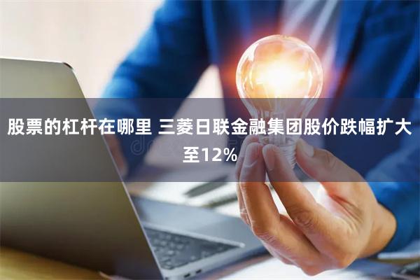 股票的杠杆在哪里 三菱日联金融集团股价跌幅扩大至12%