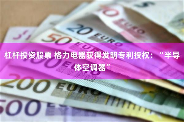 杠杆投资股票 格力电器获得发明专利授权：“半导体空调器”