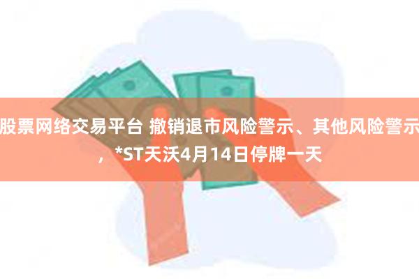 股票网络交易平台 撤销退市风险警示、其他风险警示，*ST天沃4月14日停牌一天