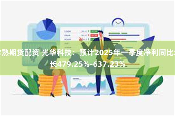 常熟期货配资 光华科技：预计2025年一季度净利同比增长479.25%-637.23%