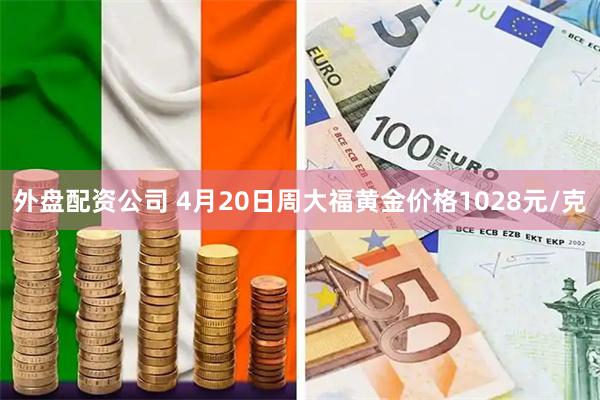 外盘配资公司 4月20日周大福黄金价格1028元/克