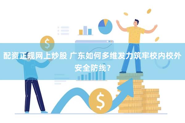 配资正规网上炒股 广东如何多维发力筑牢校内校外安全防线？