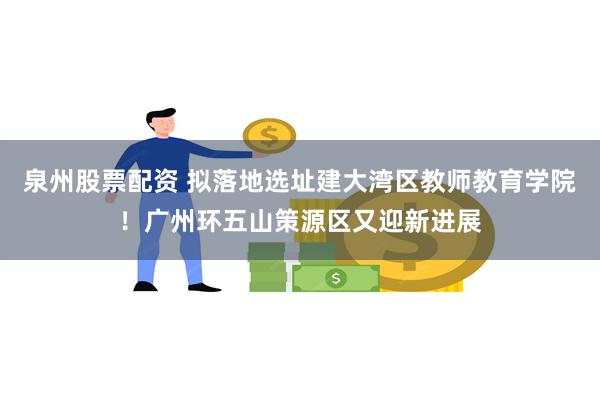 泉州股票配资 拟落地选址建大湾区教师教育学院！广州环五山策源区又迎新进展