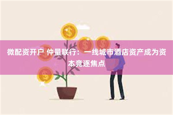 微配资开户 仲量联行：一线城市酒店资产成为资本竞逐焦点