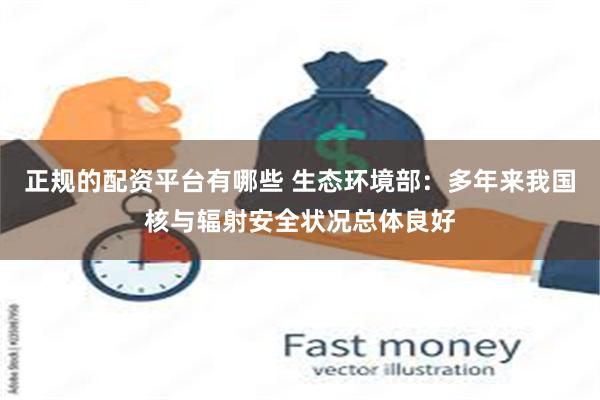 正规的配资平台有哪些 生态环境部：多年来我国核与辐射安全状况总体良好