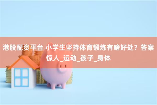 港股配资平台 小学生坚持体育锻炼有啥好处？答案惊人_运动_孩子_身体