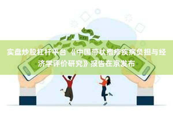 实盘炒股杠杆平台 《中国带状疱疹疾病负担与经济学评价研究》报告在京发布