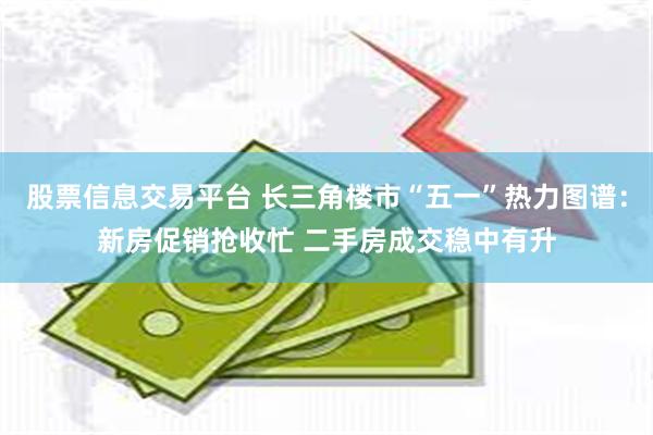 股票信息交易平台 长三角楼市“五一”热力图谱：新房促销抢收忙 二手房成交稳中有升