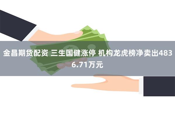 金昌期货配资 三生国健涨停 机构龙虎榜净卖出4836.71万元