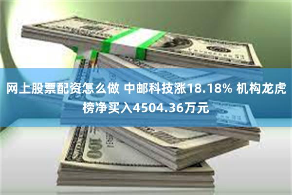 网上股票配资怎么做 中邮科技涨18.18% 机构龙虎榜净买入4504.36万元