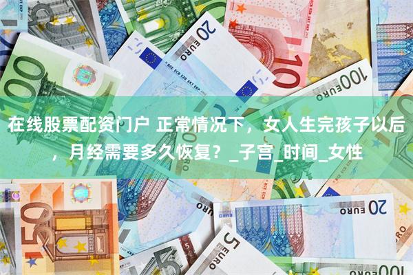 在线股票配资门户 正常情况下，女人生完孩子以后，月经需要多久恢复？_子宫_时间_女性