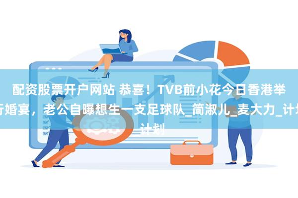 配资股票开户网站 恭喜！TVB前小花今日香港举行婚宴，老公自曝想生一支足球队_简淑儿_麦大力_计划