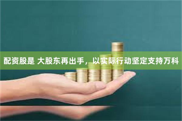 配资股是 大股东再出手，以实际行动坚定支持万科