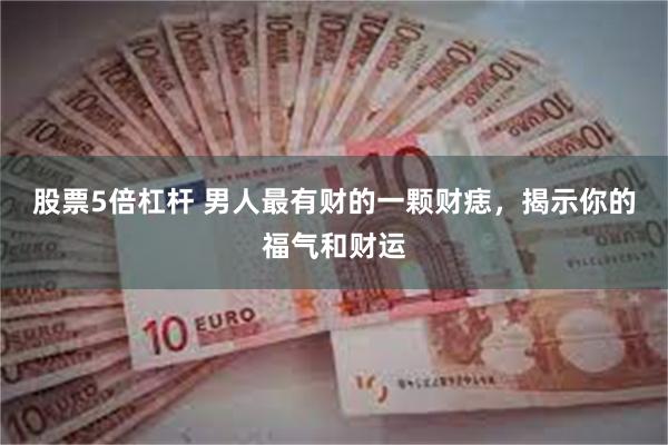 股票5倍杠杆 男人最有财的一颗财痣，揭示你的福气和财运