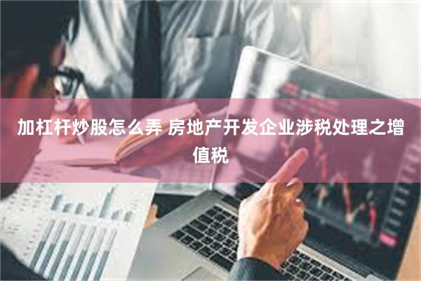 加杠杆炒股怎么弄 房地产开发企业涉税处理之增值税